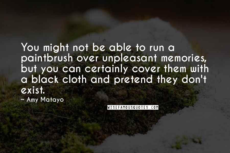 Amy Matayo Quotes: You might not be able to run a paintbrush over unpleasant memories, but you can certainly cover them with a black cloth and pretend they don't exist.