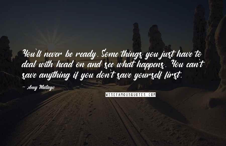 Amy Matayo Quotes: You'll never be ready. Some things you just have to deal with head on and see what happens. You can't save anything if you don't save yourself first.