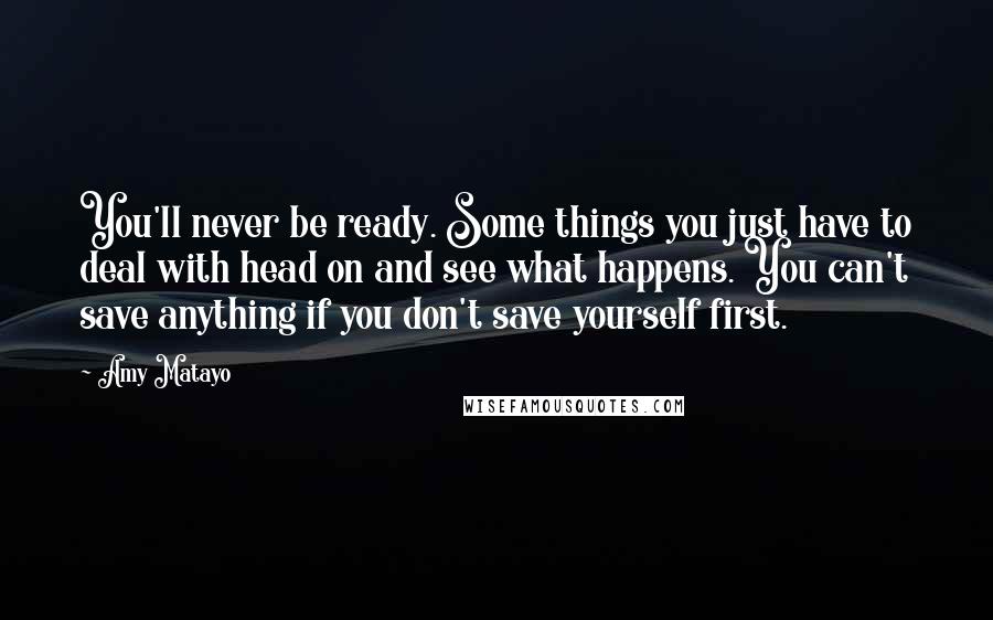 Amy Matayo Quotes: You'll never be ready. Some things you just have to deal with head on and see what happens. You can't save anything if you don't save yourself first.