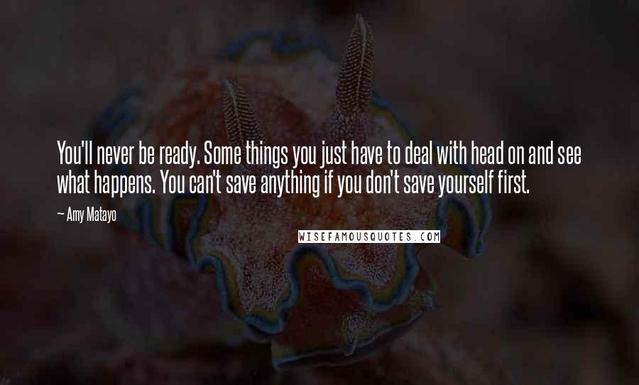 Amy Matayo Quotes: You'll never be ready. Some things you just have to deal with head on and see what happens. You can't save anything if you don't save yourself first.