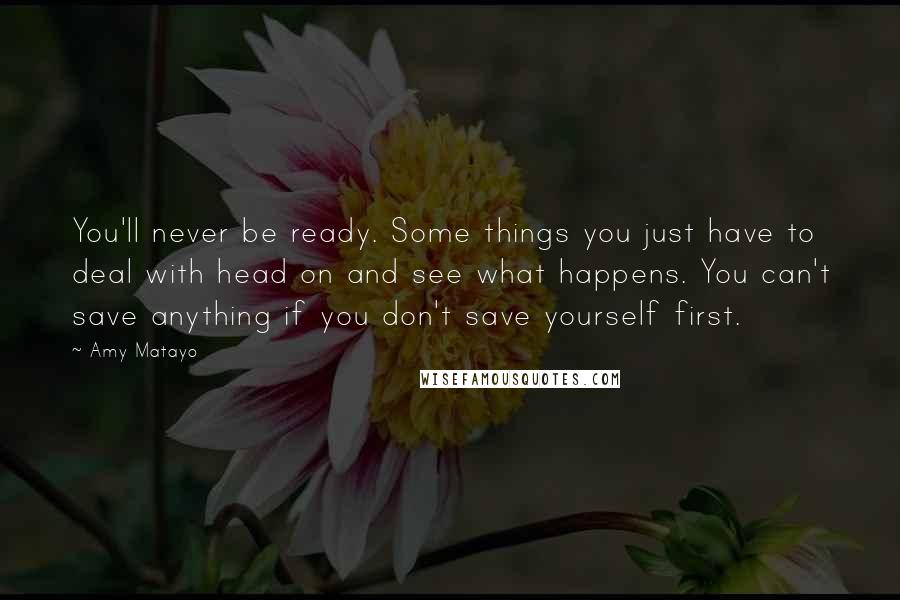 Amy Matayo Quotes: You'll never be ready. Some things you just have to deal with head on and see what happens. You can't save anything if you don't save yourself first.