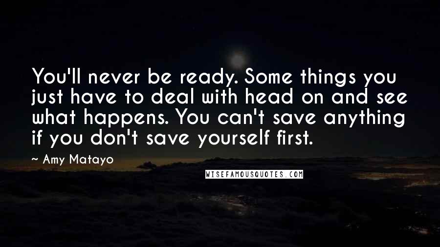 Amy Matayo Quotes: You'll never be ready. Some things you just have to deal with head on and see what happens. You can't save anything if you don't save yourself first.