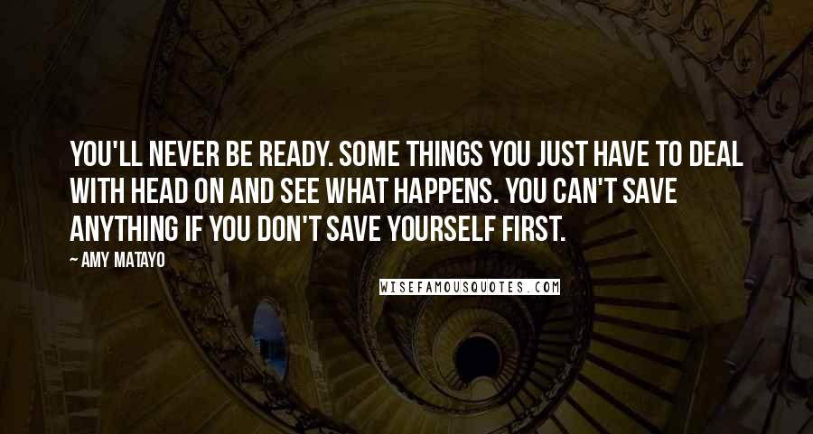 Amy Matayo Quotes: You'll never be ready. Some things you just have to deal with head on and see what happens. You can't save anything if you don't save yourself first.