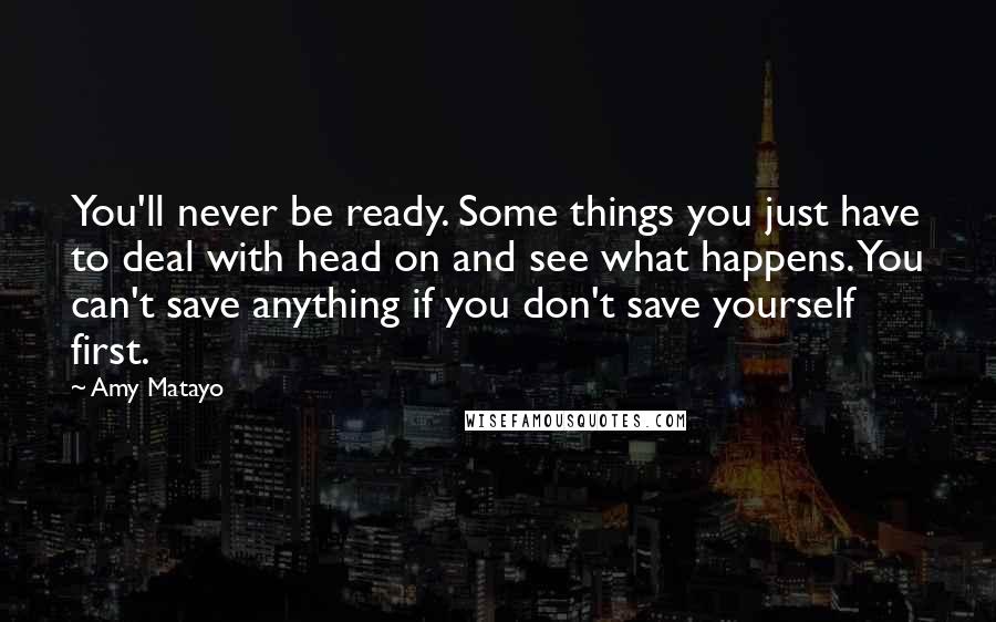 Amy Matayo Quotes: You'll never be ready. Some things you just have to deal with head on and see what happens. You can't save anything if you don't save yourself first.