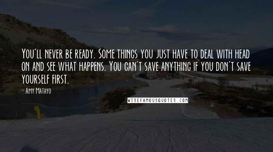 Amy Matayo Quotes: You'll never be ready. Some things you just have to deal with head on and see what happens. You can't save anything if you don't save yourself first.