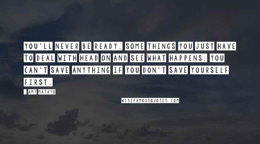 Amy Matayo Quotes: You'll never be ready. Some things you just have to deal with head on and see what happens. You can't save anything if you don't save yourself first.