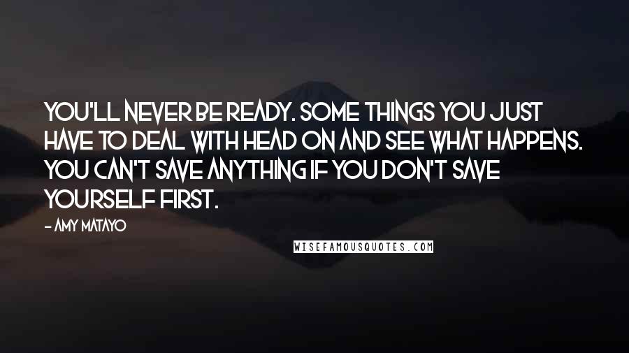 Amy Matayo Quotes: You'll never be ready. Some things you just have to deal with head on and see what happens. You can't save anything if you don't save yourself first.