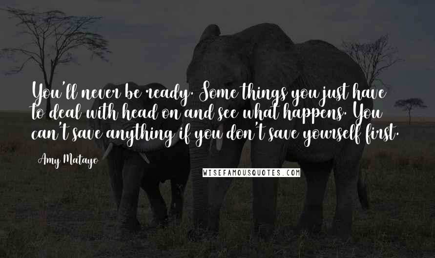 Amy Matayo Quotes: You'll never be ready. Some things you just have to deal with head on and see what happens. You can't save anything if you don't save yourself first.