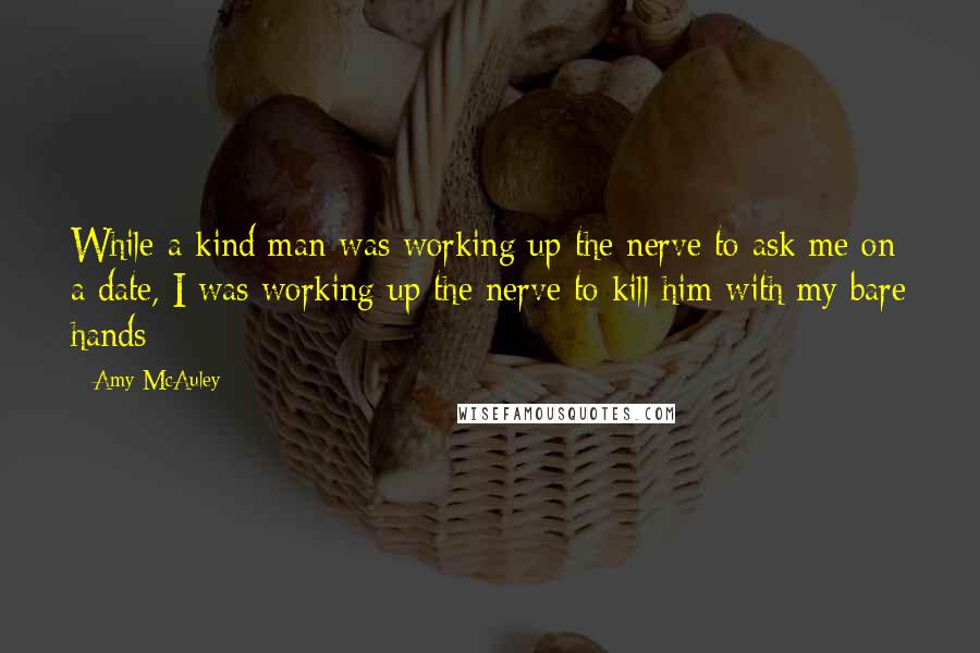 Amy McAuley Quotes: While a kind man was working up the nerve to ask me on a date, I was working up the nerve to kill him with my bare hands