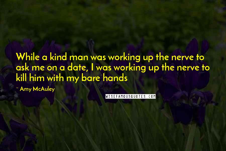 Amy McAuley Quotes: While a kind man was working up the nerve to ask me on a date, I was working up the nerve to kill him with my bare hands