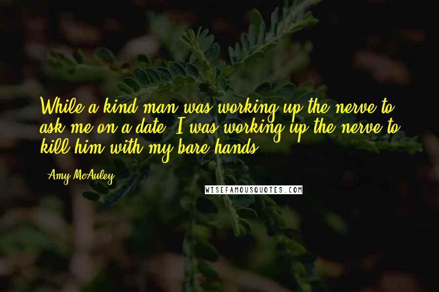 Amy McAuley Quotes: While a kind man was working up the nerve to ask me on a date, I was working up the nerve to kill him with my bare hands