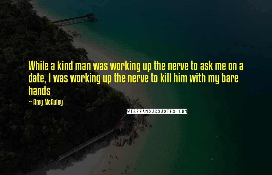 Amy McAuley Quotes: While a kind man was working up the nerve to ask me on a date, I was working up the nerve to kill him with my bare hands