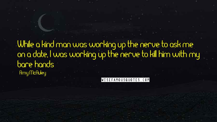 Amy McAuley Quotes: While a kind man was working up the nerve to ask me on a date, I was working up the nerve to kill him with my bare hands