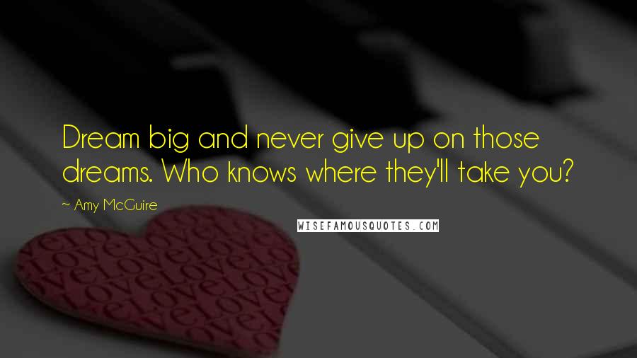 Amy McGuire Quotes: Dream big and never give up on those dreams. Who knows where they'll take you?