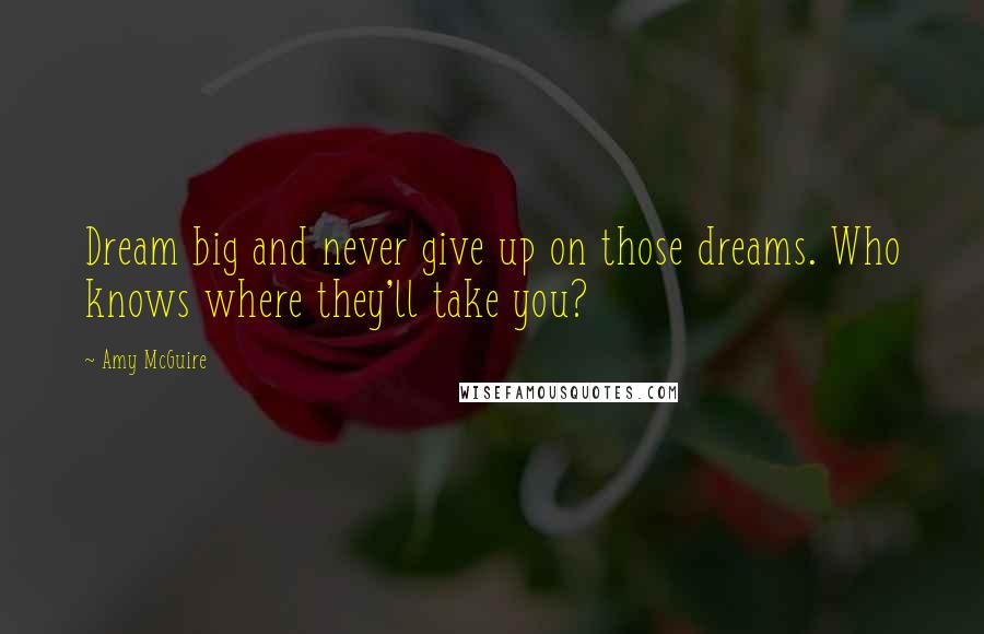 Amy McGuire Quotes: Dream big and never give up on those dreams. Who knows where they'll take you?