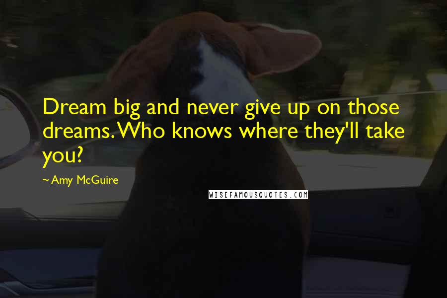 Amy McGuire Quotes: Dream big and never give up on those dreams. Who knows where they'll take you?