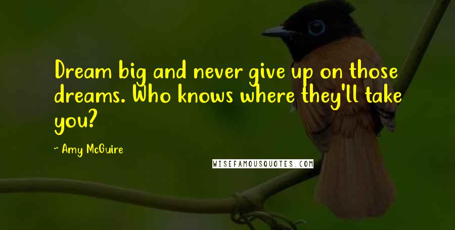 Amy McGuire Quotes: Dream big and never give up on those dreams. Who knows where they'll take you?