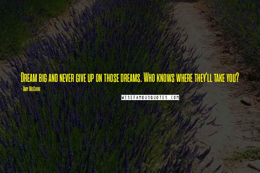 Amy McGuire Quotes: Dream big and never give up on those dreams. Who knows where they'll take you?