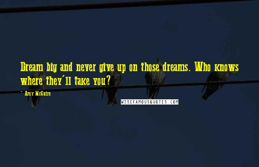 Amy McGuire Quotes: Dream big and never give up on those dreams. Who knows where they'll take you?