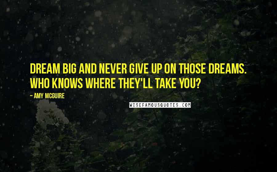 Amy McGuire Quotes: Dream big and never give up on those dreams. Who knows where they'll take you?