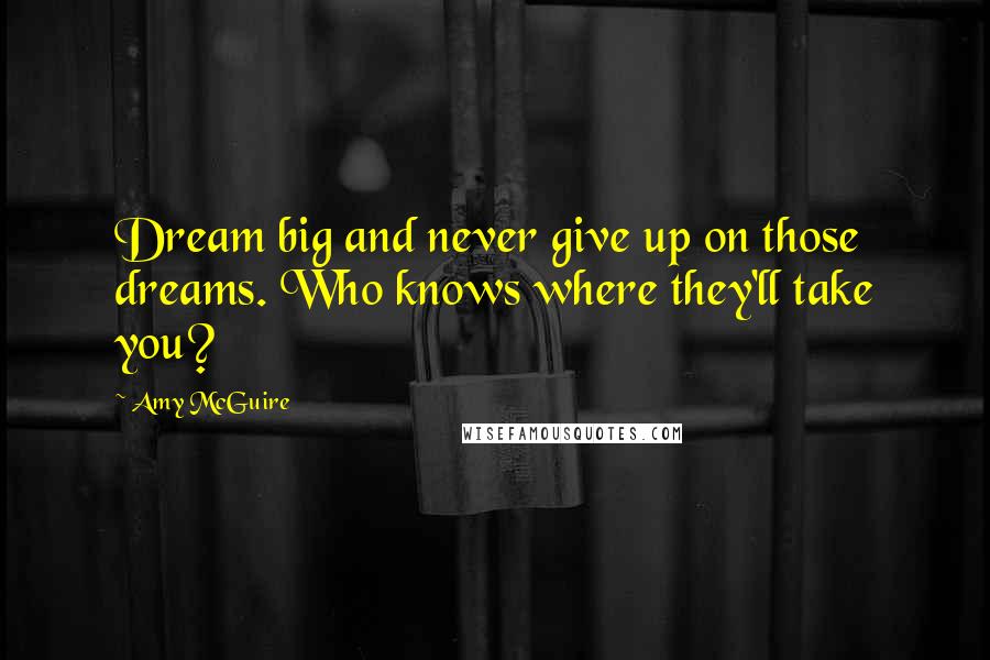 Amy McGuire Quotes: Dream big and never give up on those dreams. Who knows where they'll take you?