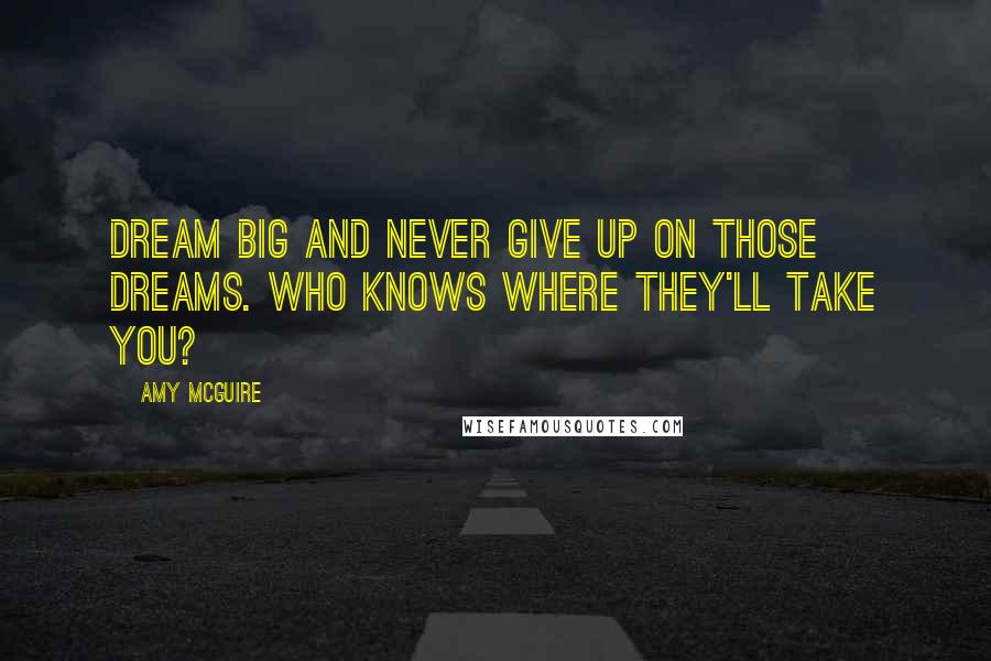 Amy McGuire Quotes: Dream big and never give up on those dreams. Who knows where they'll take you?