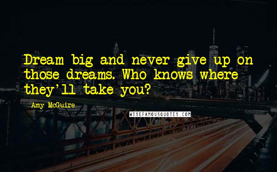 Amy McGuire Quotes: Dream big and never give up on those dreams. Who knows where they'll take you?