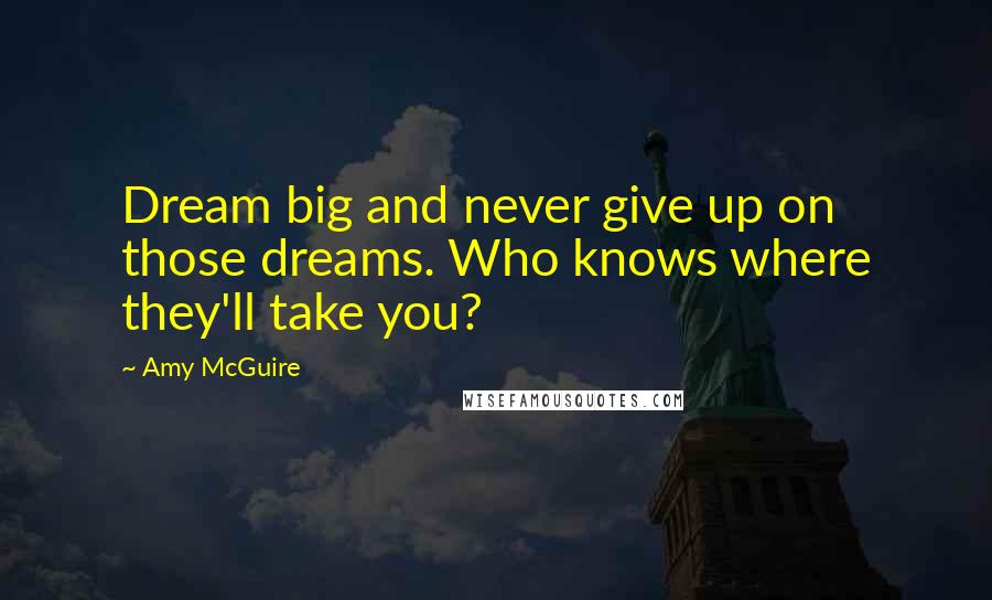 Amy McGuire Quotes: Dream big and never give up on those dreams. Who knows where they'll take you?