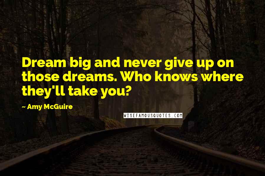 Amy McGuire Quotes: Dream big and never give up on those dreams. Who knows where they'll take you?