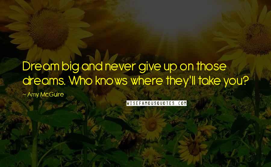 Amy McGuire Quotes: Dream big and never give up on those dreams. Who knows where they'll take you?