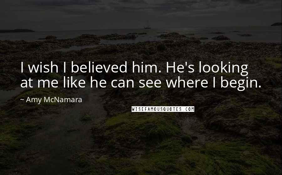 Amy McNamara Quotes: I wish I believed him. He's looking at me like he can see where I begin.