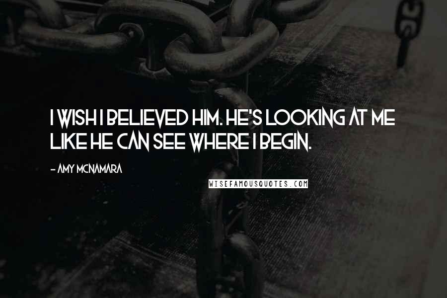 Amy McNamara Quotes: I wish I believed him. He's looking at me like he can see where I begin.