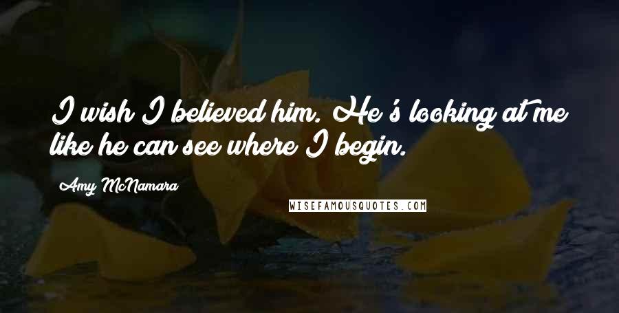Amy McNamara Quotes: I wish I believed him. He's looking at me like he can see where I begin.