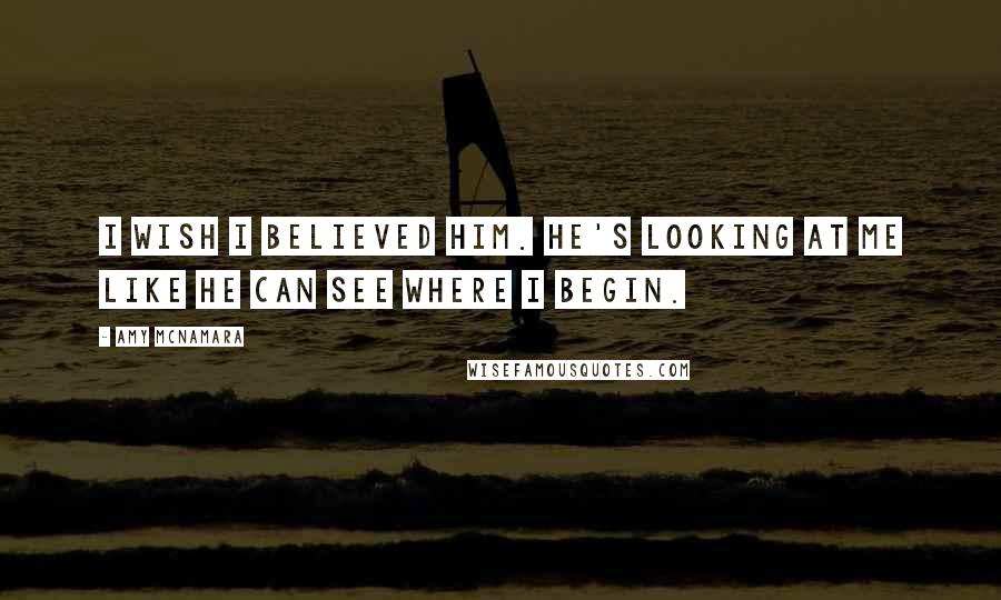 Amy McNamara Quotes: I wish I believed him. He's looking at me like he can see where I begin.