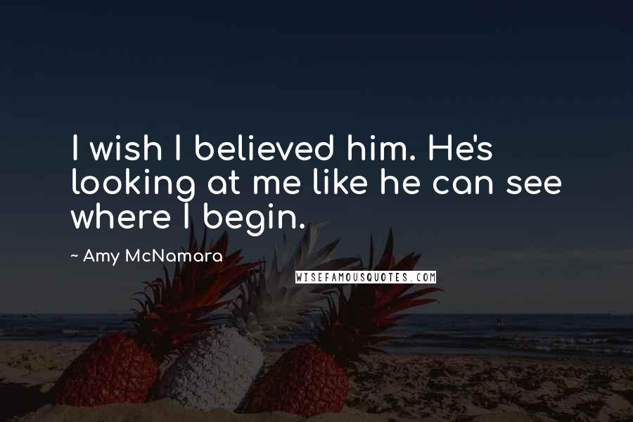Amy McNamara Quotes: I wish I believed him. He's looking at me like he can see where I begin.