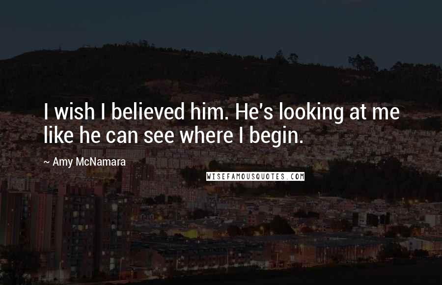 Amy McNamara Quotes: I wish I believed him. He's looking at me like he can see where I begin.