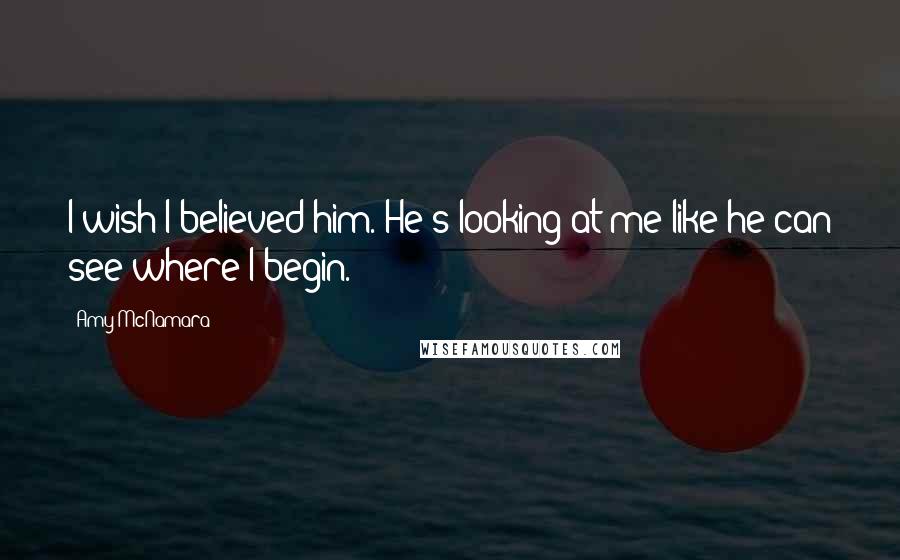 Amy McNamara Quotes: I wish I believed him. He's looking at me like he can see where I begin.