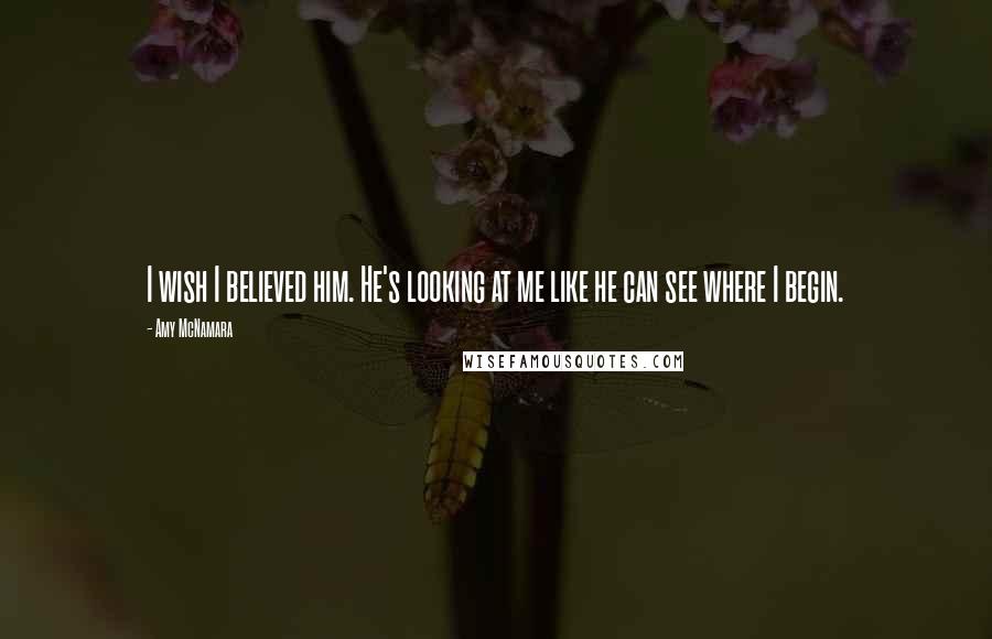 Amy McNamara Quotes: I wish I believed him. He's looking at me like he can see where I begin.