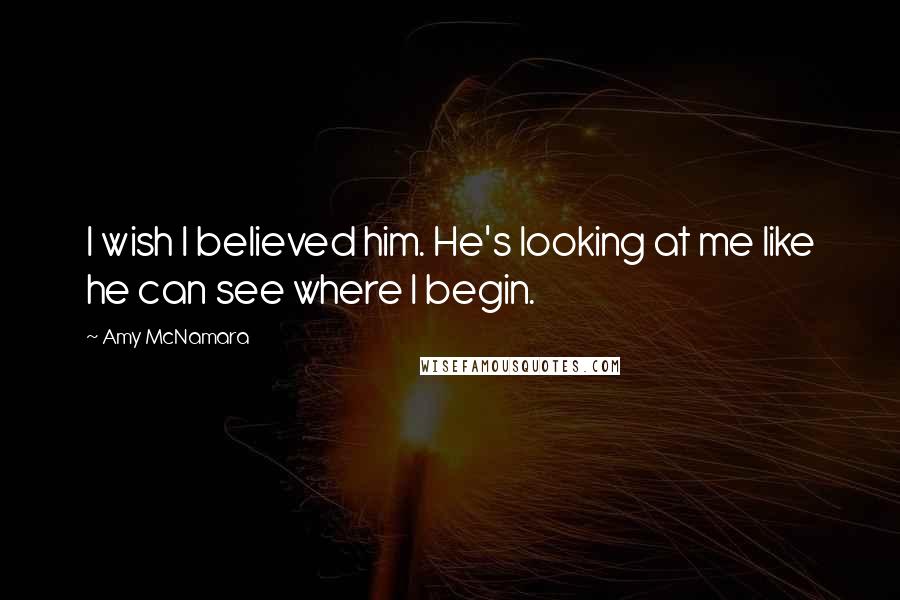 Amy McNamara Quotes: I wish I believed him. He's looking at me like he can see where I begin.