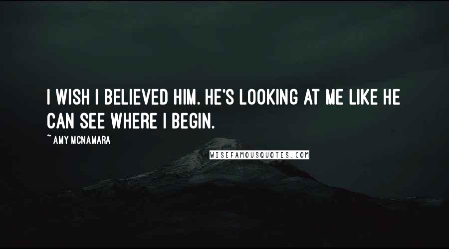Amy McNamara Quotes: I wish I believed him. He's looking at me like he can see where I begin.