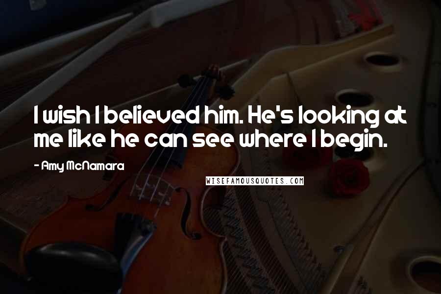 Amy McNamara Quotes: I wish I believed him. He's looking at me like he can see where I begin.