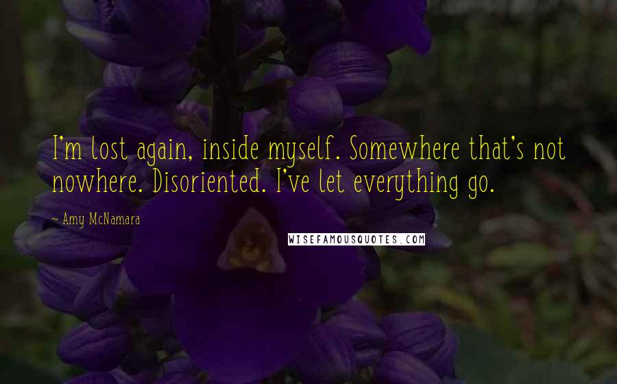 Amy McNamara Quotes: I'm lost again, inside myself. Somewhere that's not nowhere. Disoriented. I've let everything go.