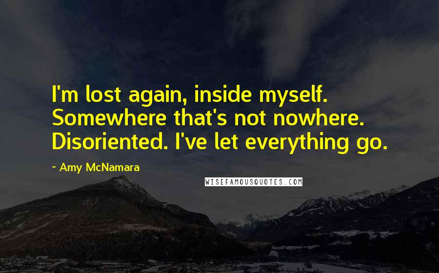 Amy McNamara Quotes: I'm lost again, inside myself. Somewhere that's not nowhere. Disoriented. I've let everything go.