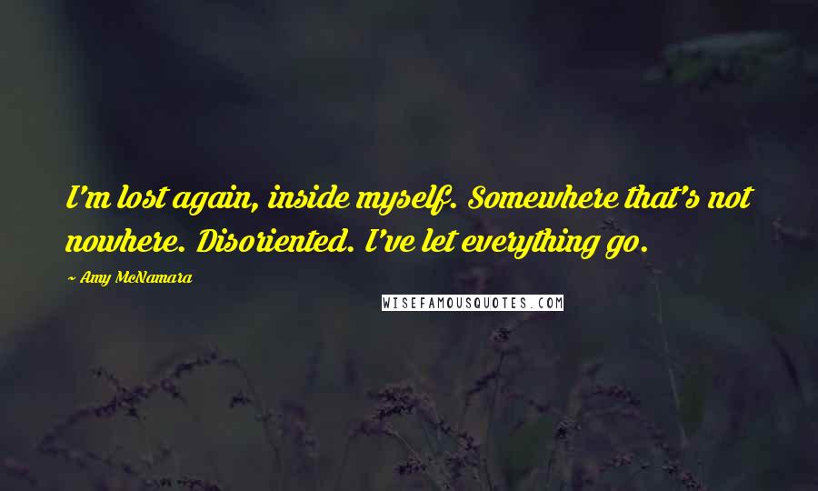 Amy McNamara Quotes: I'm lost again, inside myself. Somewhere that's not nowhere. Disoriented. I've let everything go.