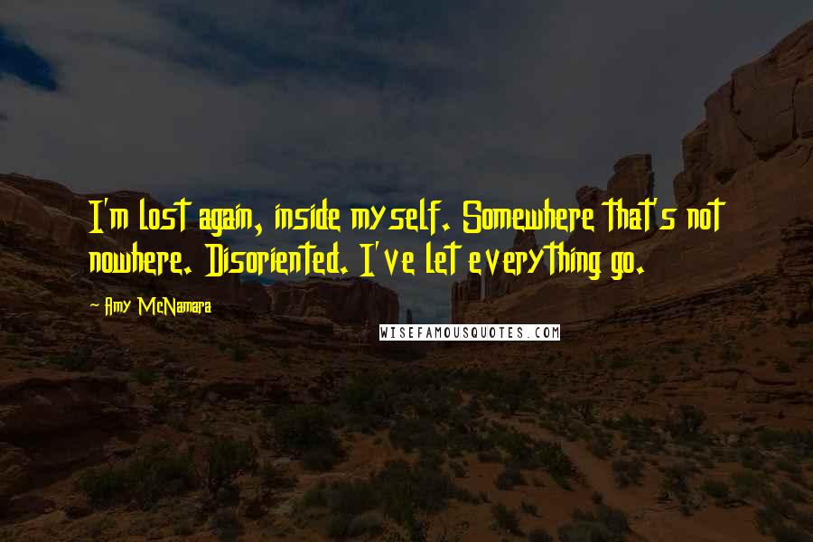 Amy McNamara Quotes: I'm lost again, inside myself. Somewhere that's not nowhere. Disoriented. I've let everything go.