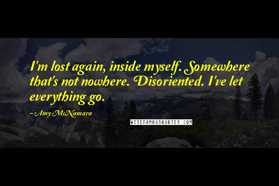 Amy McNamara Quotes: I'm lost again, inside myself. Somewhere that's not nowhere. Disoriented. I've let everything go.