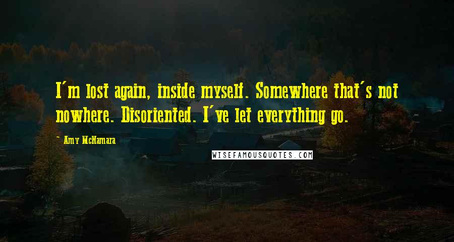 Amy McNamara Quotes: I'm lost again, inside myself. Somewhere that's not nowhere. Disoriented. I've let everything go.