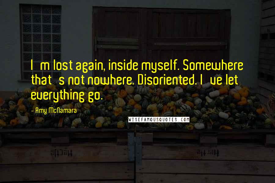 Amy McNamara Quotes: I'm lost again, inside myself. Somewhere that's not nowhere. Disoriented. I've let everything go.