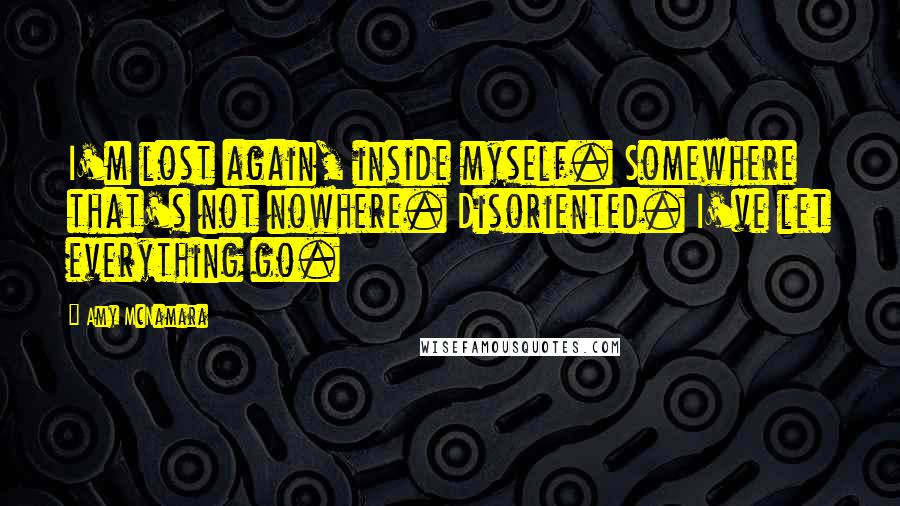 Amy McNamara Quotes: I'm lost again, inside myself. Somewhere that's not nowhere. Disoriented. I've let everything go.