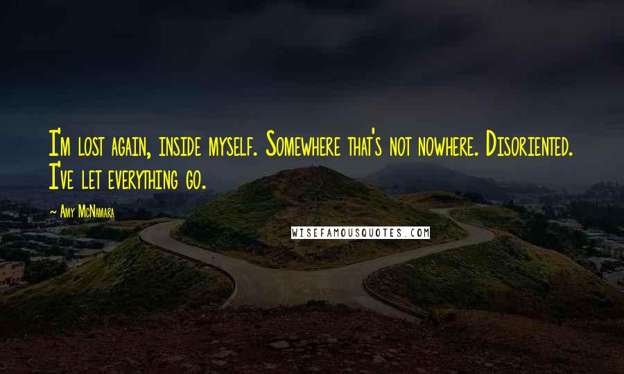 Amy McNamara Quotes: I'm lost again, inside myself. Somewhere that's not nowhere. Disoriented. I've let everything go.